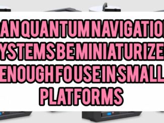 Can Quantum Navigation Systems Be Miniaturized Enough for Use in Small Platforms (e.g. Drones, Submarines, Small Aircraft)