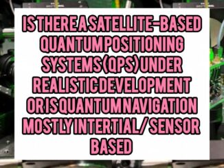 Is There a “Satellite-Based Quantum Positioning System (QPS)” Under Realistic Development — Or Is Quantum Navigation Mostly Inertial / Sensor-Based