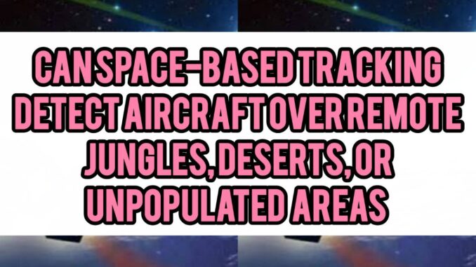 Can Space-Based Tracking Detect Aircraft Over Remote Jungles, Deserts, Or Unpopulated Areas Can Space-Based Tracking Detect Aircraft Over Remote Jungles, Deserts, Or Unpopulated Areas
